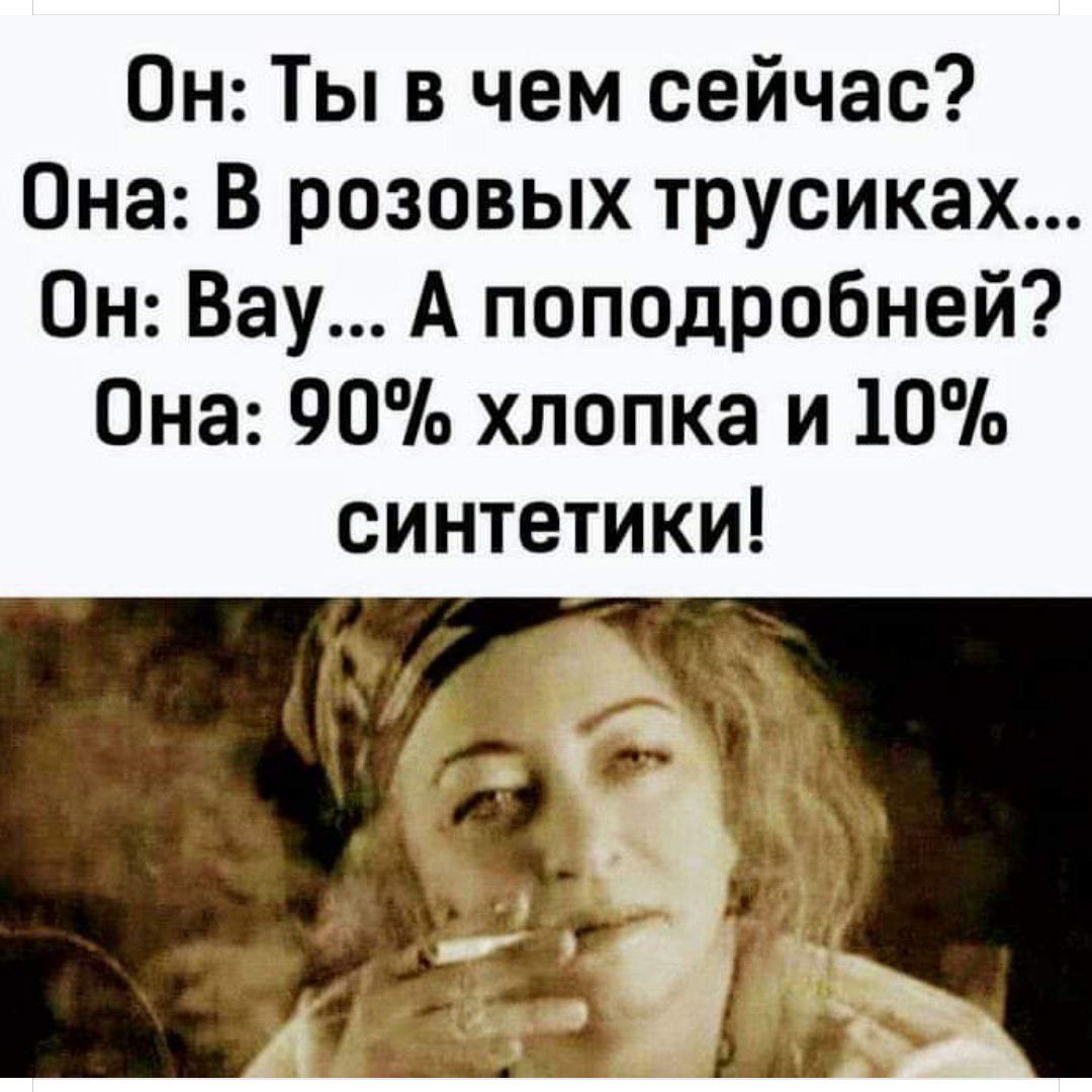 Он Ты в чем сейчас Она В розовых трусиках Он Вау А поподробней Она 90 хлопка и 10 синтетики