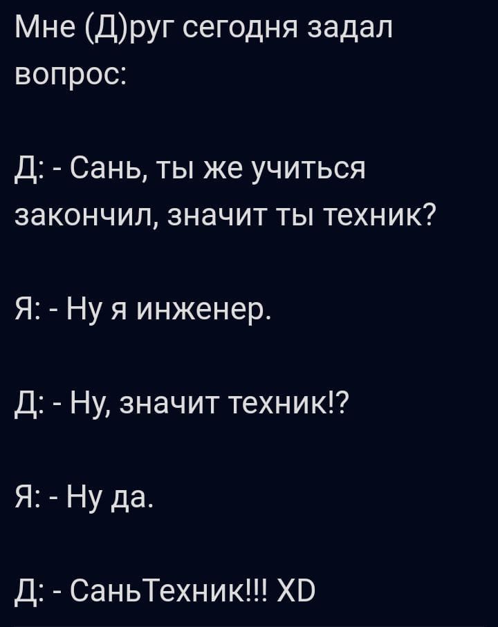 Мне Друг сегодня задал вопрос Д Сань ты же учиться закончил значит ты техник Я Ну я инженер Д Ну значит техник Я Ну да Д СаньТехник ХВ