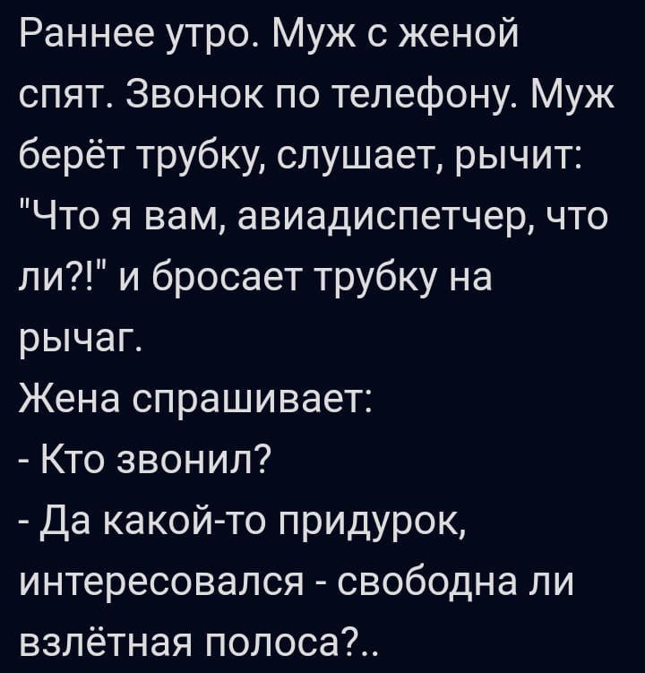 Раннее утро Муж с женой спят Звонок по телефону Муж берёт трубку слушает рычит Что я вам авиадиспетчер что ли и бросает трубку на рычаг Жена спрашивает Кто звонил да какой то придурок интересовался свободна ли взлётная полоса