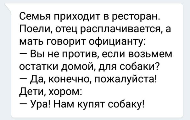 Семья приходит в ресторан Поели отец расплачивается а мать говорит официанту Вы не против если возьмем остатки домой для собаки Да конечно пожалуйста Дети хором Ура Нам купят собаку