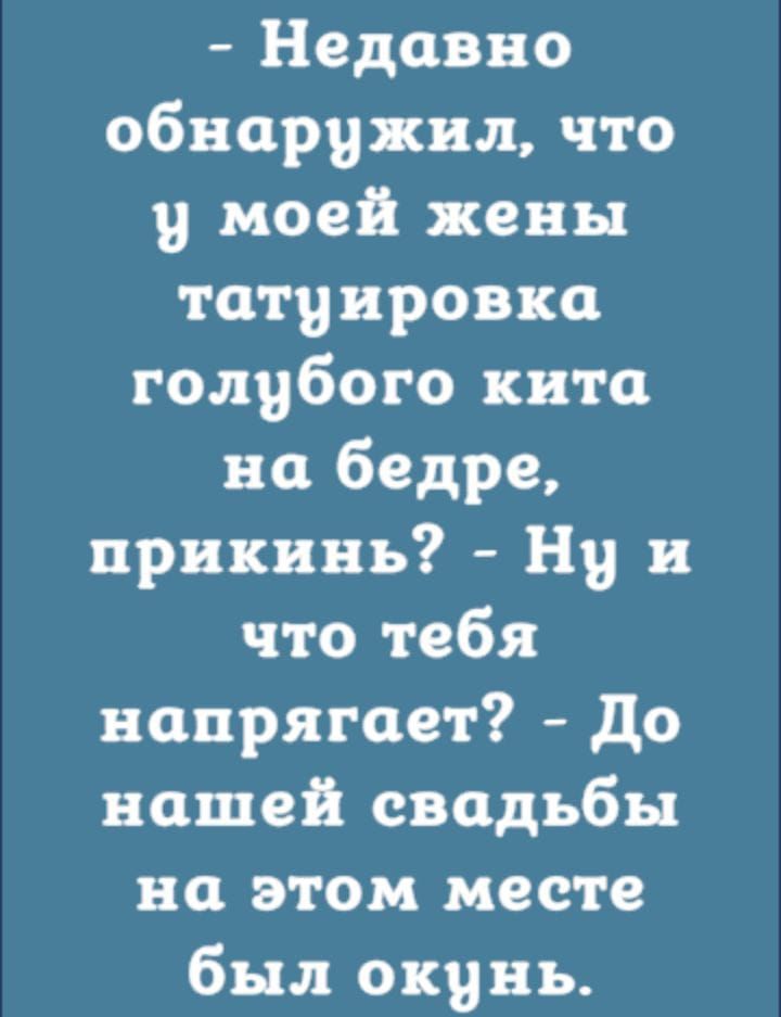 Недавно обнаружил что у моей жены татуировка голубого кита но бедре прикинь Ну и что тебя напрягает до вашей свадьбы на этом месте был окунь