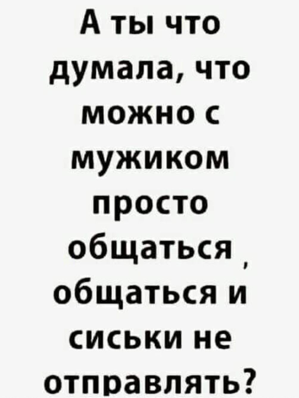 А ты что думала что можно с мужиком просто общаться общаться и сиськи не отправлять