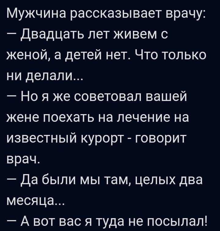 Мужчина рассказывает врачу Двадцать лет живем с женой а детей нет Что только ни делали Но я же советовал вашей жене поехать на лечение на известный курорт говорит врач Да были мы там целых два месяца А вот вас я туда не посыпал