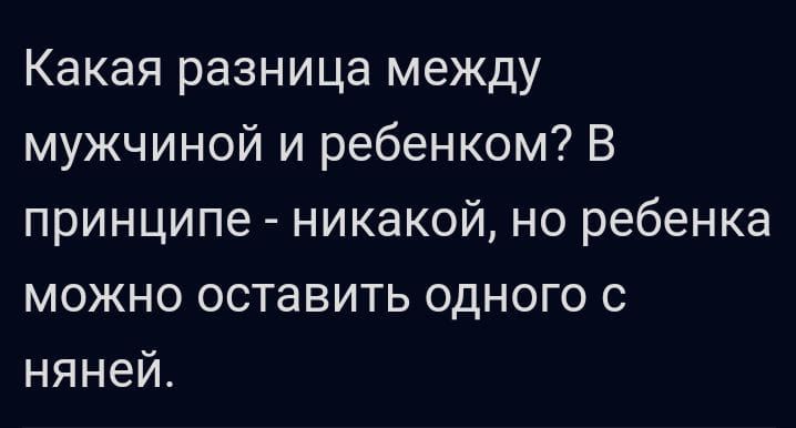 Какая разница между мужчиной и ребенком В принципе никакой но ребенка можно оставить одного с няней