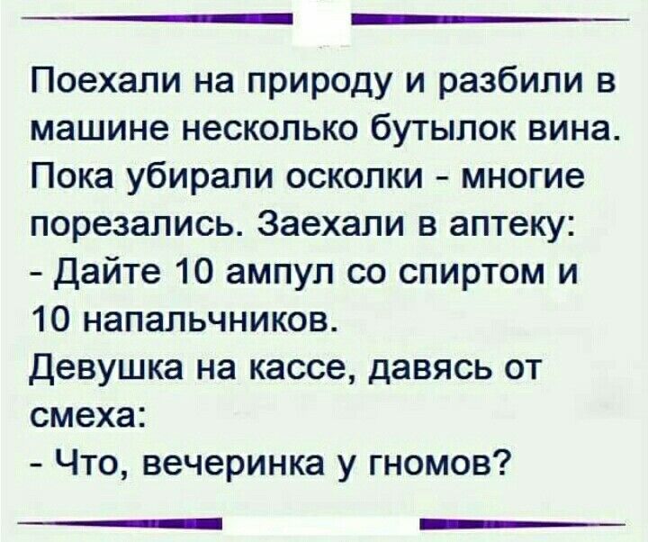 __ Поехали на природу и разбили в машине несколько бутылок вина Пока убирали осколки многие перезапись Заехали в аптеку Дайте 10 ампул со спиртом и 10 напальчников девушка на кассе давясь от смеха Что вечеринка у гномов __