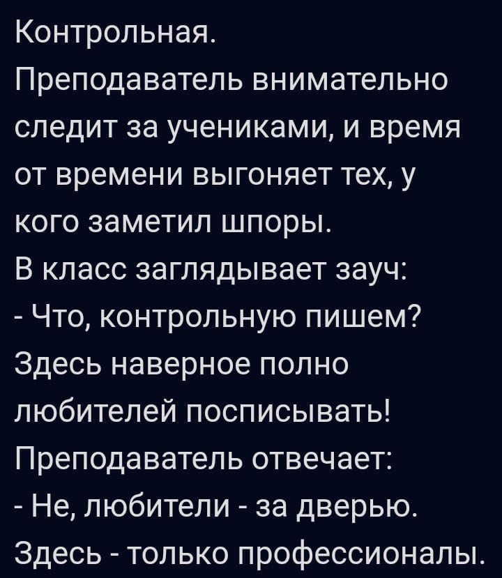 Контрольная Преподаватель внимательно следит за учениками и время от времени выгоняет тех у кого заметил шпоры В класс заглядывает зауч Что контрольную пишем Здесь наверное полно любителей посписывать Преподаватель отвечает Не любители за дверью Здесь только профессионалы