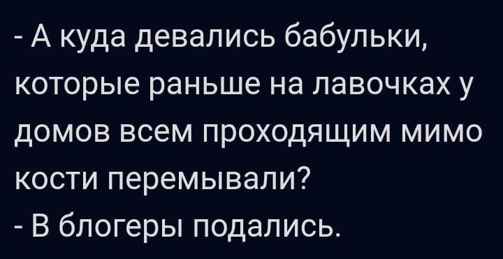 А куда девались бабульки которые раньше на лавочках у домов всем проходящим мимо кости перемывали В блогеры подались