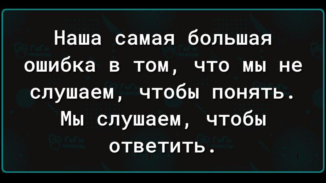 Наша самая большая ошибка В ТОМ ЧТО МЫ не слушаем чтобы понять Мы слушаем чтобы ответить