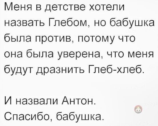 Меня в детстве хотели назвать Глебом но бабушка была против потому что она была уверена что меня будут дразнить Глебхлеб И назвали Антон Спасибо бабуШКа