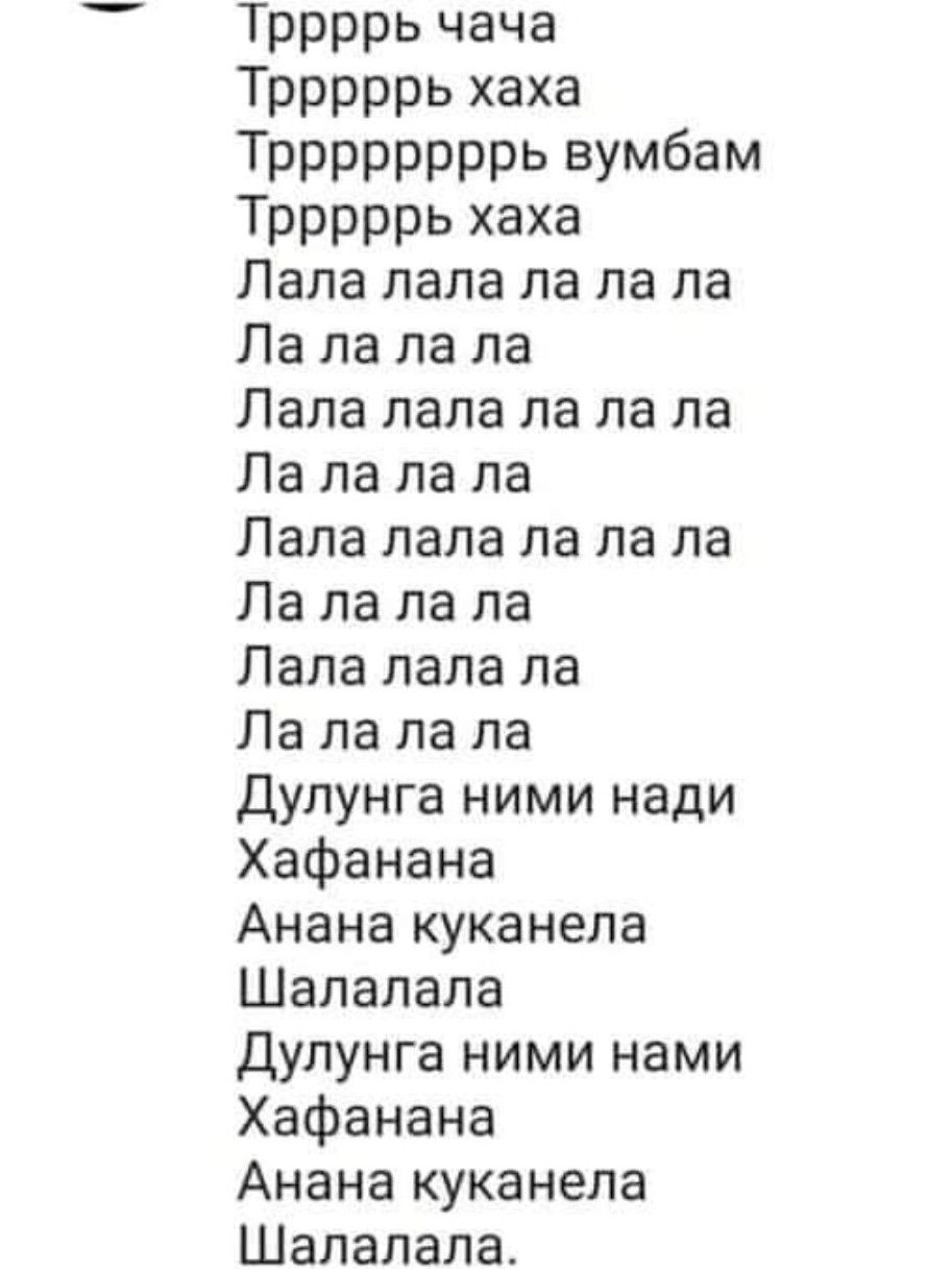 Тррррь чача Трррррь хаха ТРРРРРРРРЬ ВУМБЭМ Трррррь хаха Лала пала ла па па Ла ла ла ла Лапа лапа па ла ла Ла ла па па Лала лапа ла ла па Ла ла ла па Лала пала па Ла ла ла ла Дулунга ними нади Хафанана Анана куканела Шалалапа Дулунга ними нами Хафанана Анана куканепа Шалалапа