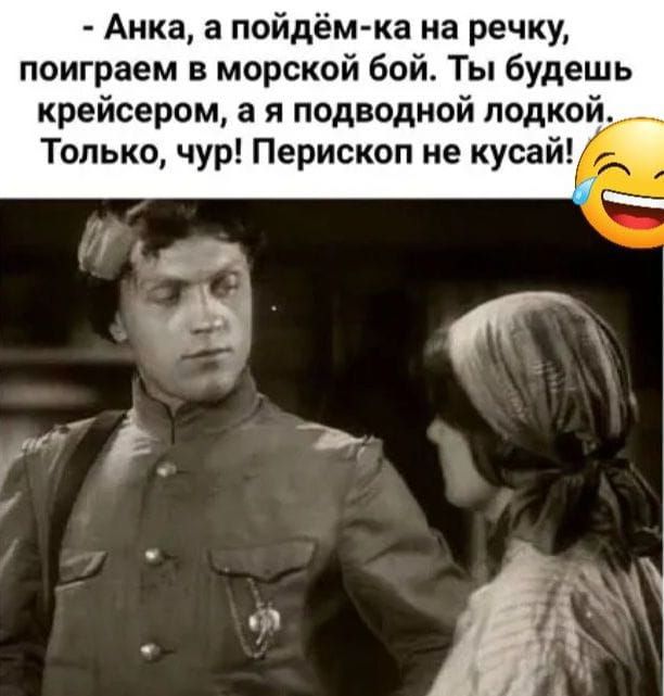 Анка а пойдём ка на речку поиграем в морской бой Ты будешь крейсером а я подводной лодкой Только чур Перископ не кусай
