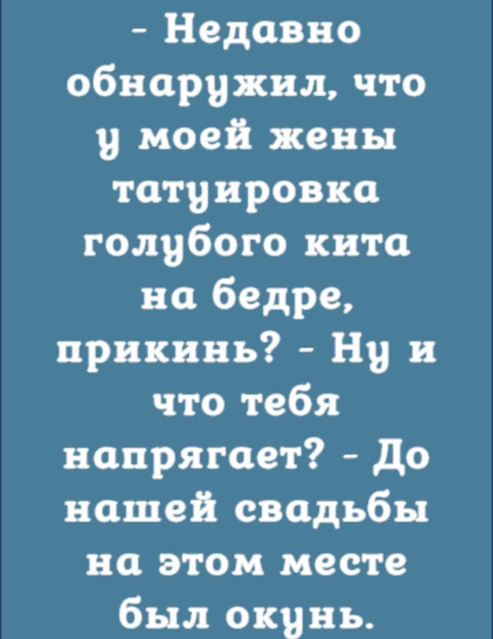 Недавно обнаружил что у моей жены татуировка голубого кита на бедре прикинь Ну и что тебя напрягает до вашей свадьбы на этом месте был окунь