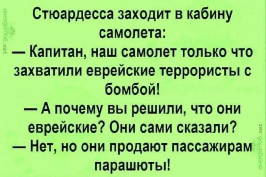 Стюардесса заходит в кабину самолета Капитан маш самолет только что захватили еврейские террористы с бомбой А почему вы решили что они еврейские Они сами сказали Нет но они продают пассажирам парашютыі