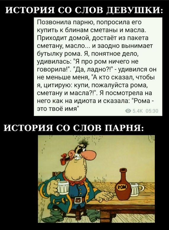 ИСТОРИЯ СО СЛОВ ДЕВУШКИ Позвонила Парню попросила его купить блинам сметаны и масла Приходит домом достает из пакета сметану масло изаодно вынимает бутылку рома я понятное дело удивилась я Про ром н чего не говорила Ла ладно удивился он меньше меня А кто сказал чтобы я цнтнрую купи п апуь а рома сметану и масла и пастырь па на него как на идише и сказала Ромаг ЭТО ТВОЕ ИМ ИСТОРИЯ СО СЛОВ ПАРНЯ