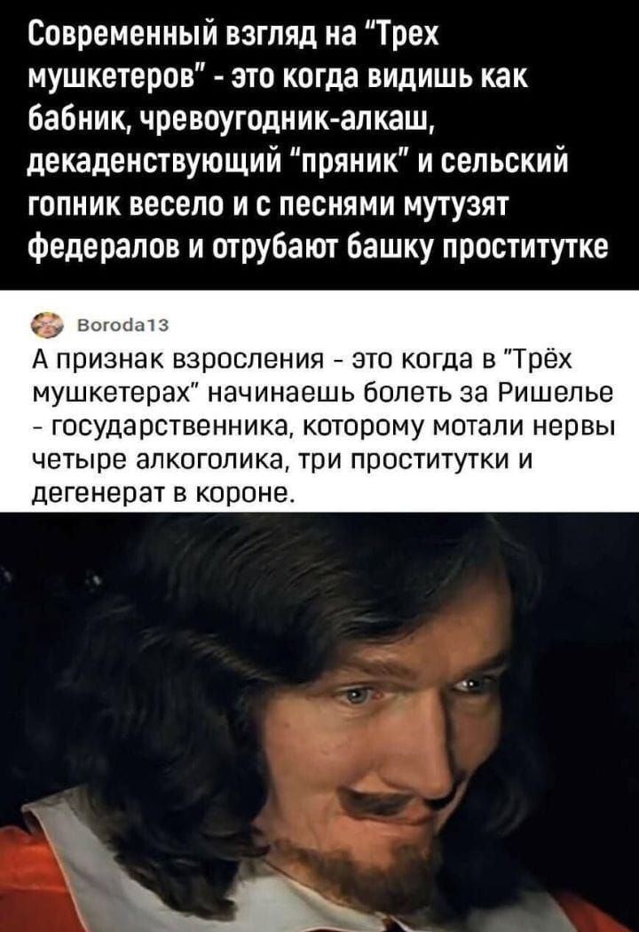 Современный взгляд на Трех мушкетеров это когда видишь как Бабник чревоугодникалкаш декаденствующий пряник и сельский гопник весело и с песнями мутузят федералов и отрубают башку проститутке А признак взросления это когда в Трех мушкетерах начинаешь болеть за Ришелье _ государственника которому метали нервы четыре алкоголика три проститутки и дегенерат в короне