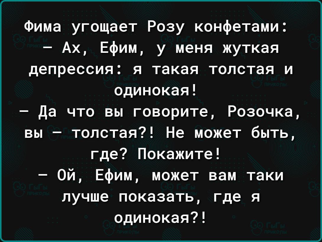 Фима угощает Розу конфетами Ах Ефим у меня жуткая депрессия и такая толстая и одинокая да что вы говорите Розочка вы толстая Не может быть где Покажите Ой Ефим может вам таки лучше показать где я одинокая