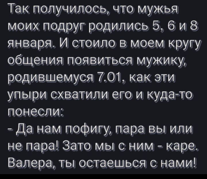 Так получилосьчто мужья моих подруг родились 5 6 и 8 января И стоило в моем кругу общения появиться мужику родившемуся 701 как эти упыри схватили его и кудато понесли Да нам пофигу пара вы или не пара Зато мыс ним каре Валера ты остаешься с нами