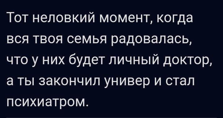 Тот неловкий момент когда вся твоя семья радовалась что у них будет личный доктор а ты закончил универ и стал психиатром