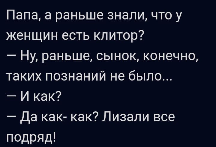 Папа а раньше знали что у женщин есть клитор Ну раньше сынок конечно таких познаний не было И как Да как как Лизапи все подряд