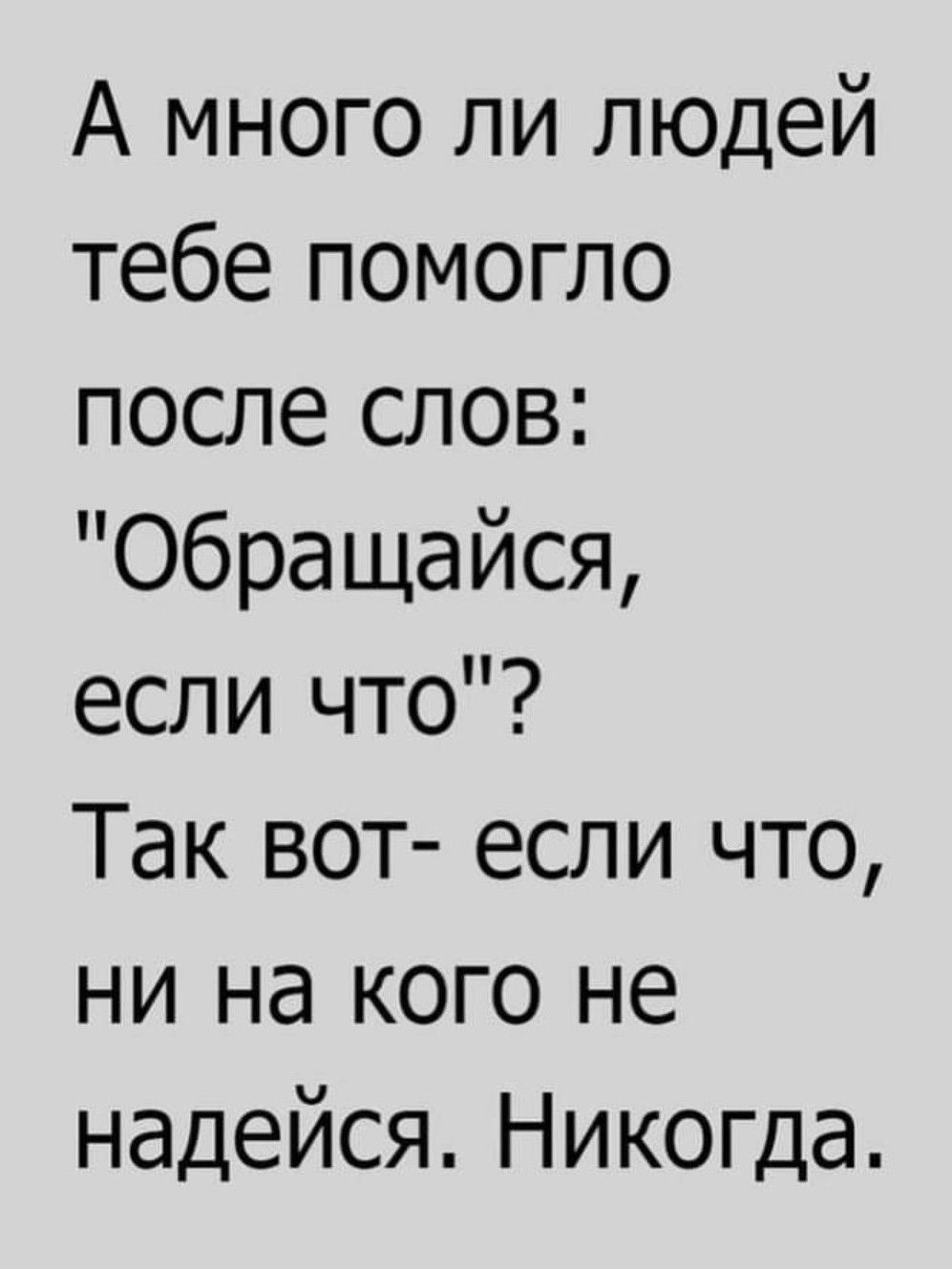 А много ли людей тебе помогло после слов обращайся если что Так вот если что ни на кого не надейся Никогда