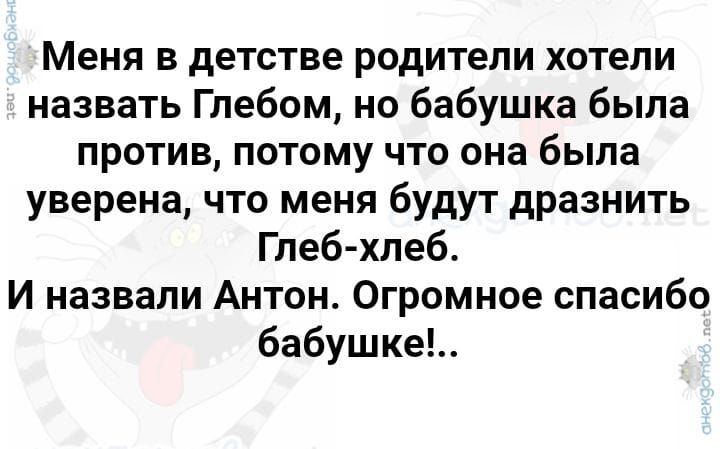 Меня в детстве родители хотели назвать Глебом но бабушка была против потому что она была уверена что меня будут дразнить Глеб хлеб И назвали Антон Огромное спасибо бабушке