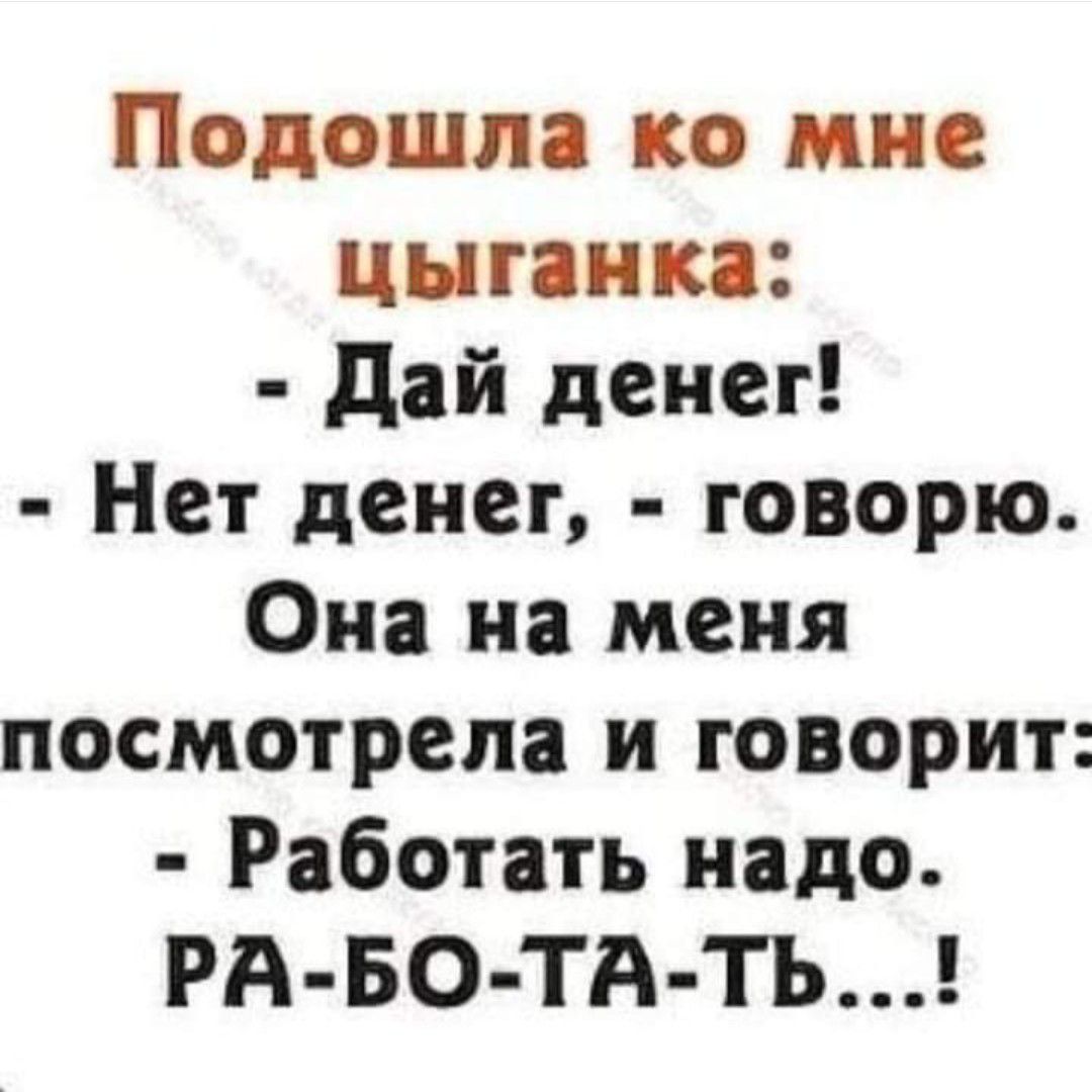 Подошла ко мне цыганка дай денег Нет денег говорю Она на меня посмотрела и говорит Работать надо РА БО ТА ТЪ