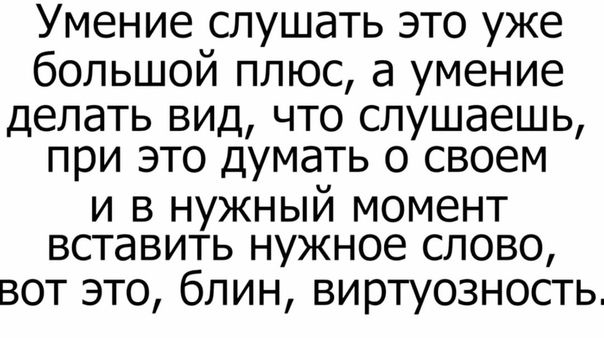 Умение слушать это уже большой плюс а умение делать вид что слушаешь при это думать о своем и в нужный момент вставить нужное слово вот это блин виртуозность