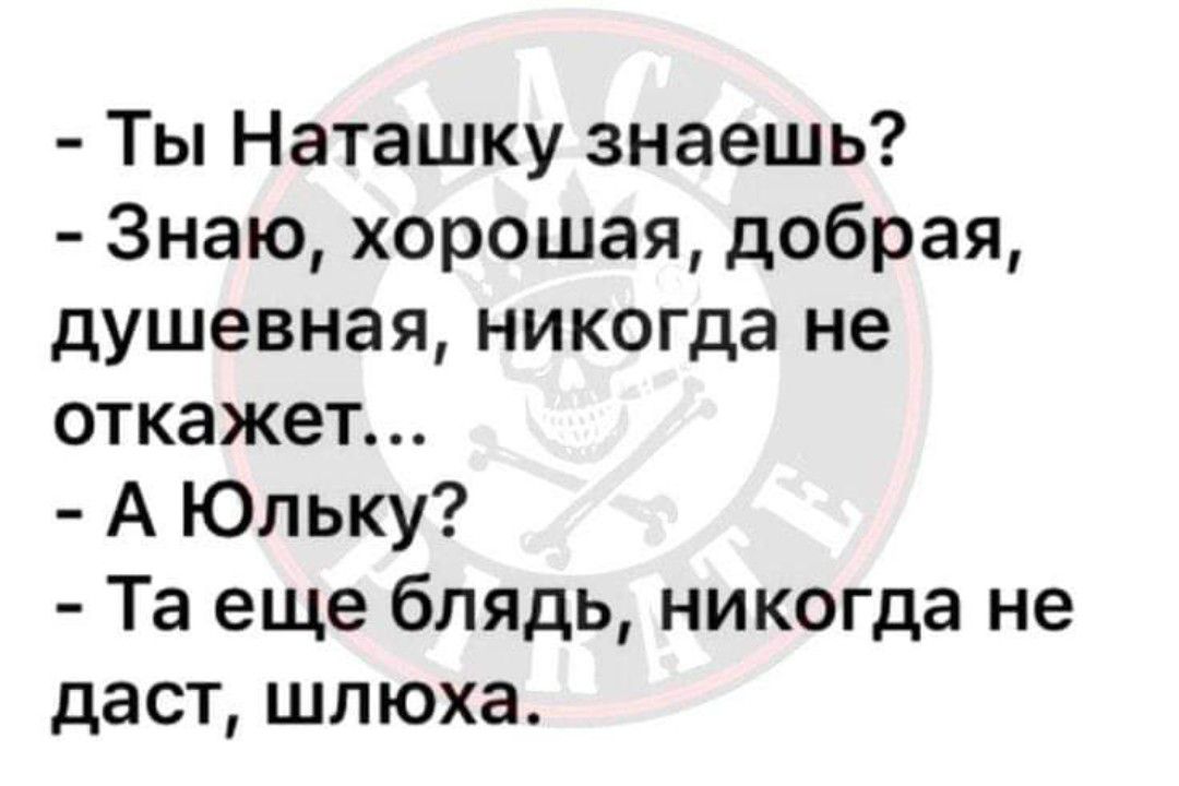 Ты Наташку знаешь Знаю хорошая добрая душевная никогда не откажет А Юльку Та еще блядь никогда не даст шлюха