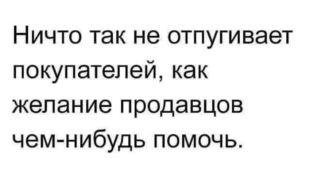 Ничто так не отпугивает покупателей как желание продавцов чем нибудь помочь