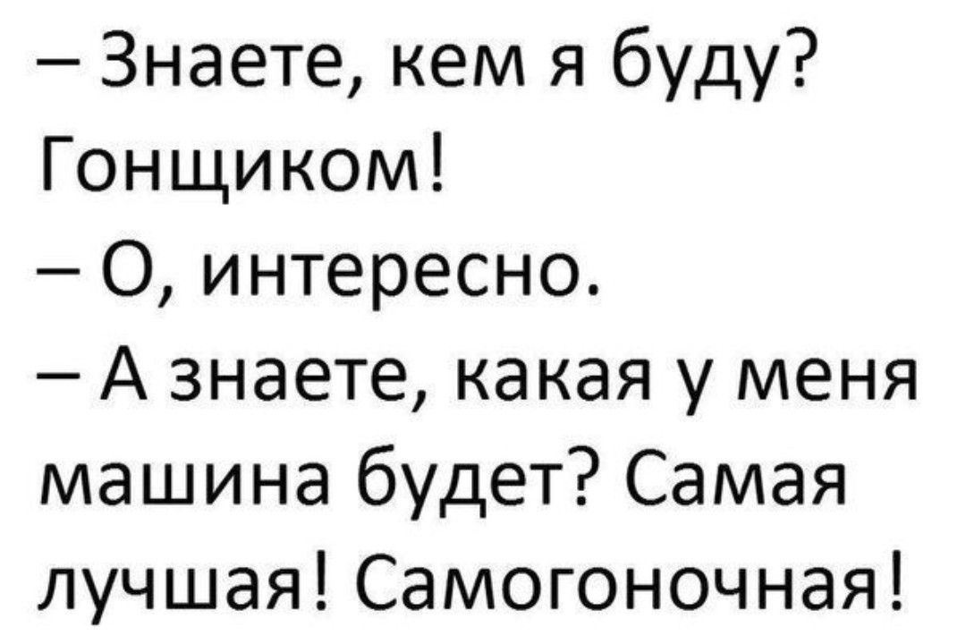 Знаете кем я буду Гонщиком О интересно А знаете какая у меня машина будет Самая лучшая Самогоночная