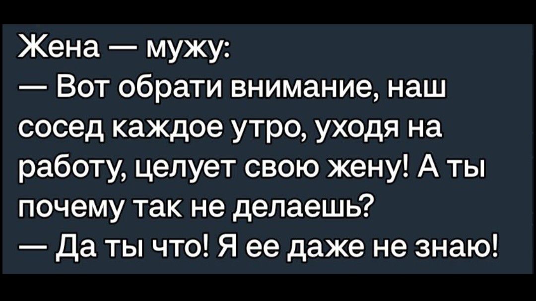 Жена мужу Вот обрати внимание наш сосед каждое утро уходя на работу целует свою жену А ты почему так не делаешь Да ты что Я ее даже не знаю