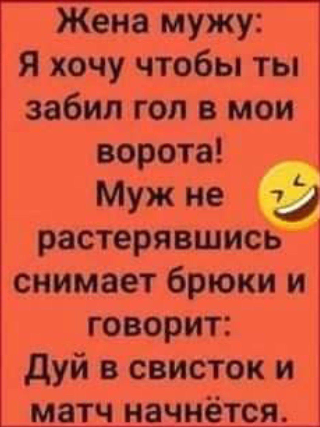 Жена мужу Я хочу чтобы ты забил гол в мои ворота Муж не растерявшись снимает брюки и говорит дуй в свисток и матч начнётся