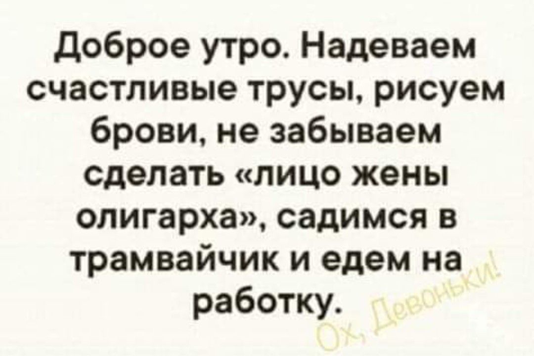 доброе утро Надеваем счастливые трусы рисуем брови не забываем сделать лицо жены олигарха садимся в трамвайчик и едем на работку