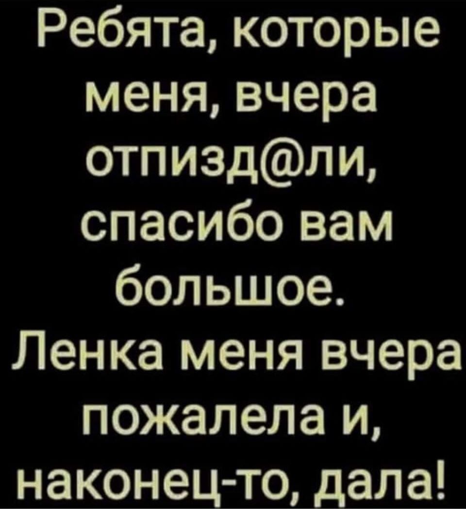 Ребята которые меня вчера отпиздли спасибо вам большое Ленка меня вчера пожалела и наконец то дала