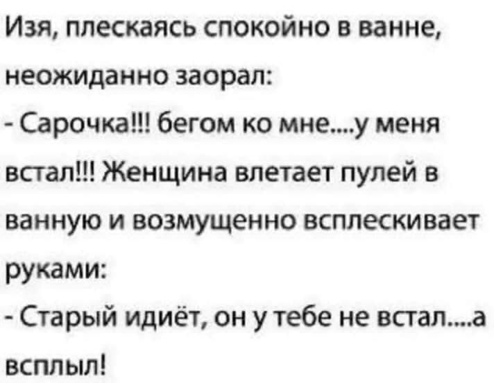 Изя ппескаясь спокойно в ванне неожиданно заорал Сарочка бегом ко мнеу меня всгал Женщина влетает пулей в ванную и возмущенно всплескивает руками Старый идиёт он у тебе не встал_а всплыл