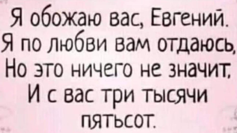 Я обожаю вас Евгений Я по любви вам отдаюсь Но это ничего не значит И с вас три тысячи пятьсот