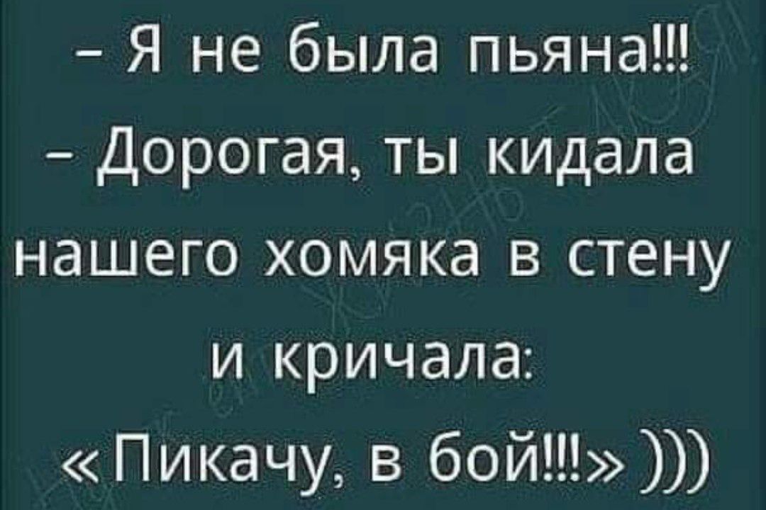 Я не была пьяна Дорогая ты кидала нашего хомяка в стену и кричала Пикачу в бой