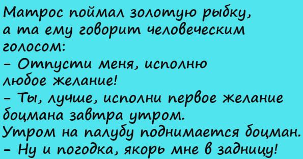 Матрос пойма золотую рыбку то ему говорим иедобеческим годовом Отпусти меня исполню любое желание Ты дугами имони первое желание боцмаиа завтра утром Утром на палубу поднимаемся боцман Ну и погодка якорь мне 6 задницу