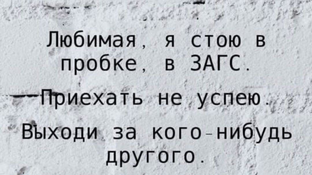 Любимая я стою в пробке в ЗАГС __Приёхать не успеюд ВЫходи за ког04нибудь другого