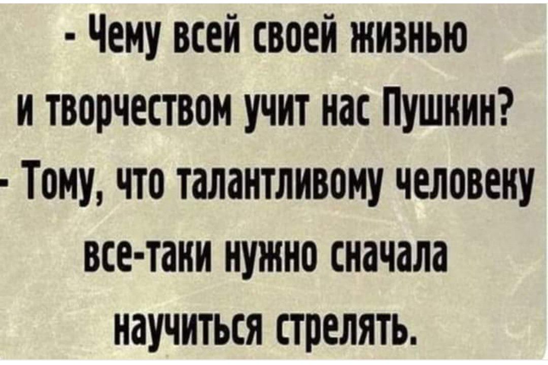 Чему всей своей жизнью и творчеством учит нас Пушиин Тому что талантливому человену все таии нужно сначала научиться стрелять