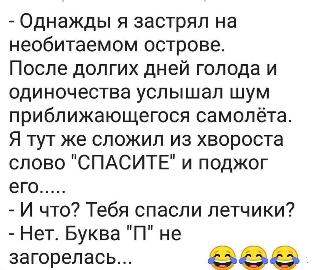 Однажды я застрял на необитаемом острове После долгих дней голода и одиночества услышал шум приближающегося самолёта Я тут же сложил из хвороста слово СПАСИТЕ и поджог его И что Тебя спасли летчики Нет Буква П не загорелась 99