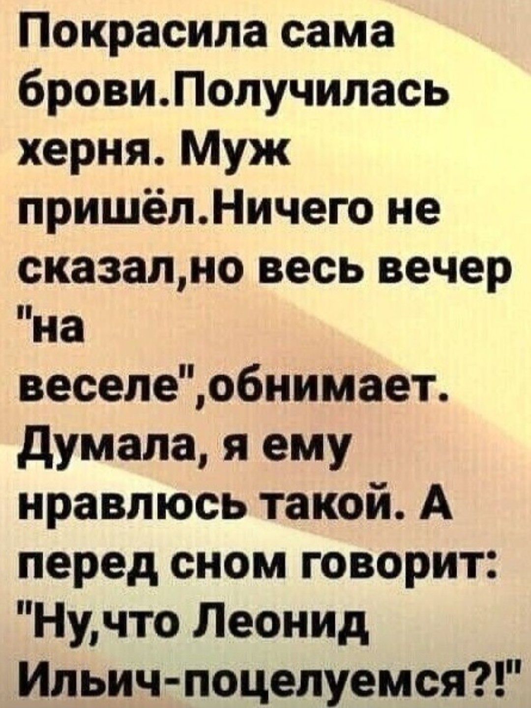 Покрасила сама бровиПолучилась херня Муж пришёпНичего не сказално весь вечер на веселеобиимает думала я ему нравлюсь такой А перед сном говорит Нучто Леонид Ильич поцелуемся