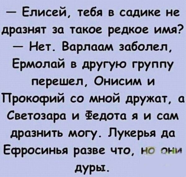 Елисей тебя в садике не дразнят за такое редкое имя Нет Варлаам заболел Ермолай в другую группу перешел Онисим и Прокофий со мной дружат а Светозара и Федота я и сам дразнить могу Лукерья да Ефросинья разве что но они дуры