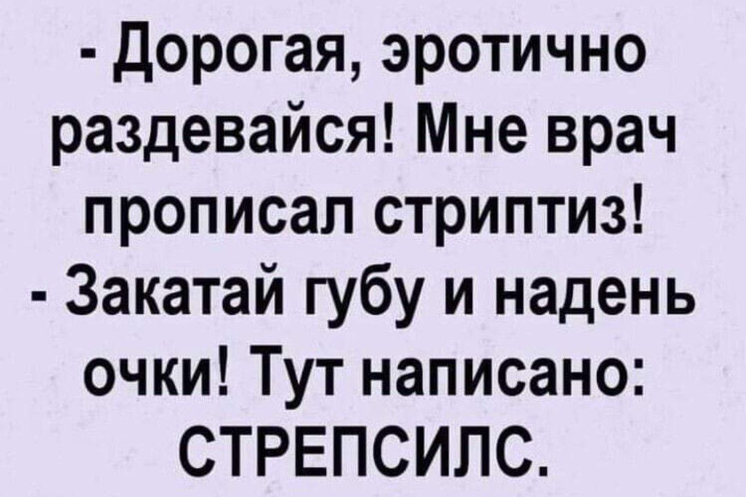 дорогая эротично раздевайся Мне врач прописал стриптиз Закатай губу и надень очки Тут написано СТРЕПСИЛС