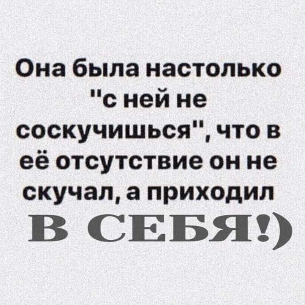 Она была настолько с ней не соскучиться что в её отсутствие он не скучал а приходил В СЕБЯ