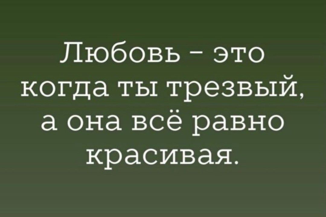 Любовь это когда ты трезвый а она всё равно красивая