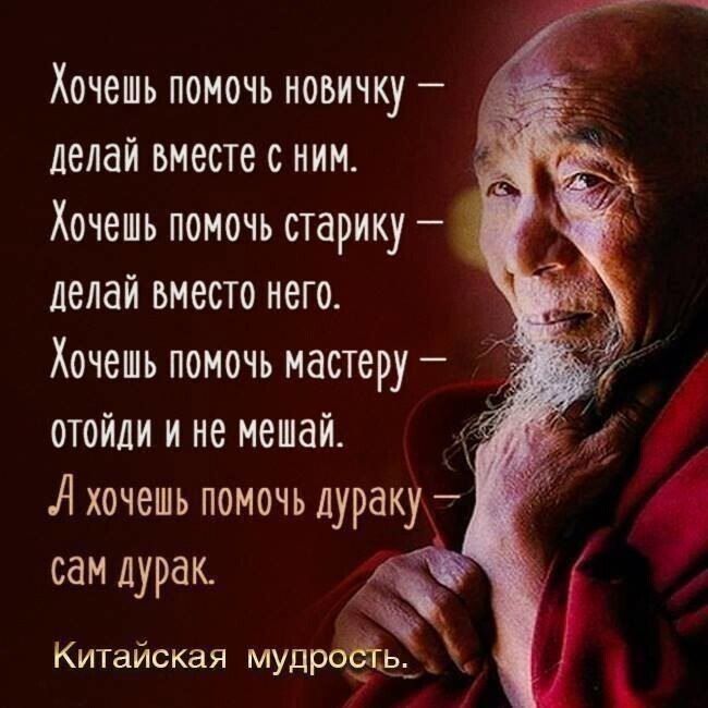 Хочешь помочь новичку делай вместе с ним Хочешь помочь старику делай вместо него Хочешь помочь мастеру отойди и не мешай А хочешь помочь дуракух сам дурак Китайская мудркёь