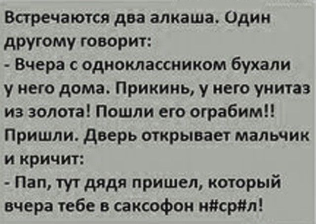 Встречаются два алкаша Один другому говорит Вчера с одноклассником бухали у него дома Прикинь у него унитаз из золота Пошли его ограбим Пришли дверь открывает мальчик и кричит Пап тутдядя пришел который вчера тебе саксофон ндсрпл