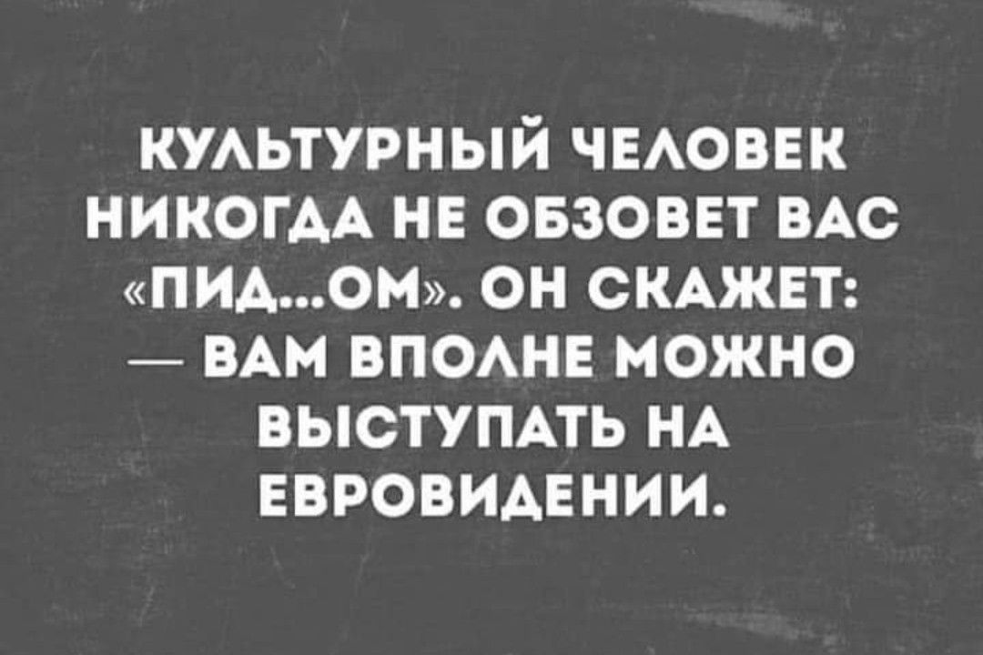 КУАЬТУРНЫЙ ЧЕАОВЕК НИКОГАА НЕ ОБЗОВЕТ ВАС ПИАОМ ОН СКАЖЕТ ВАМ ВПОАНЕ МОЖНО ВЫСТУПАТЬ НА ЕВРОВИАЕНИИ