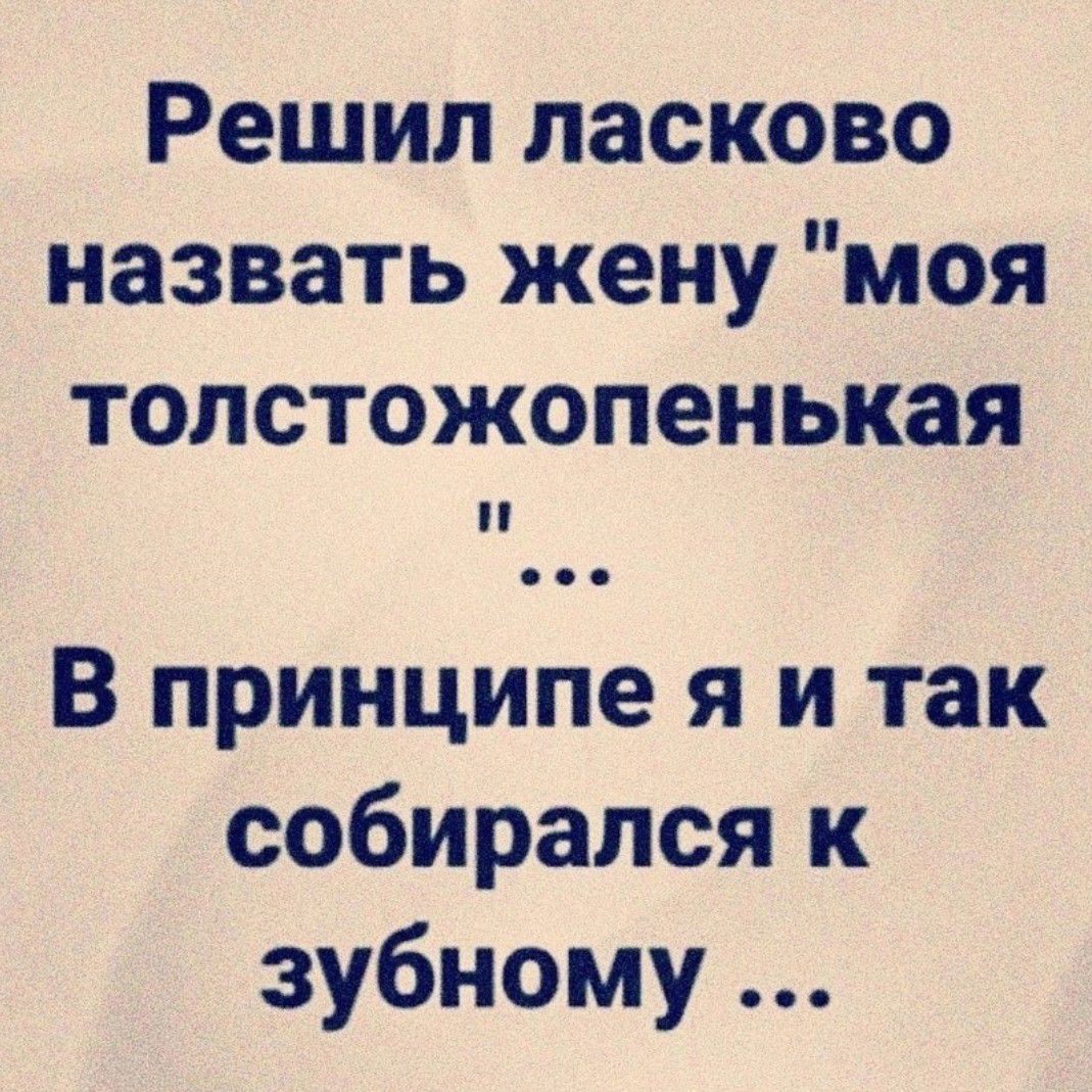 Решил ласково назвать жену моя толстожопенькая В принципе я и так собирался к зубному